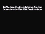 FREE DOWNLOAD The Theology of Battlestar Galactica: American Christianity in the 2004-2009