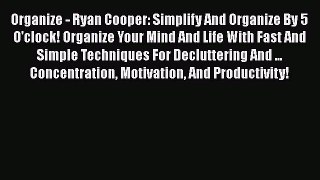 READ FREE FULL EBOOK DOWNLOAD  Organize - Ryan Cooper: Simplify And Organize By 5 O'clock!
