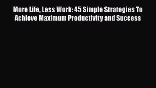 READ book  More Life Less Work: 45 Simple Strategies To Achieve Maximum Productivity and Success