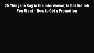 READ book  25 Things to Say to the Interviewer to Get the Job You Want + How to Get a Promotion