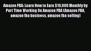 READ book  Amazon FBA: Learn How to Earn $10000 Monthly by Part Time Working On Amazon FBA