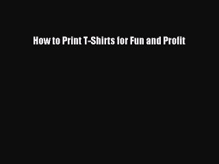 READ book  How to Print T-Shirts for Fun and Profit  Full E-Book