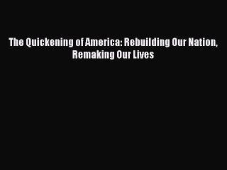 READ book  The Quickening of America: Rebuilding Our Nation Remaking Our Lives  Full Ebook