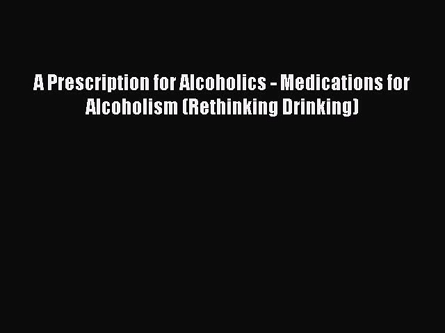 DOWNLOAD FREE E-books  A Prescription for Alcoholics – Medications for Alcoholism (Rethinking