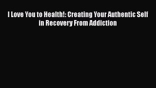 READ FREE FULL EBOOK DOWNLOAD  I Love You to Health!: Creating Your Authentic Self in Recovery