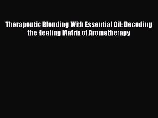 Download Therapeutic Blending With Essential Oil: Decoding the Healing Matrix of Aromatherapy