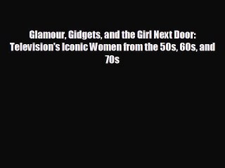 complete Glamour Gidgets and the Girl Next Door: Television's Iconic Women from the 50s 60s