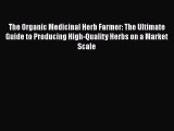 Download The Organic Medicinal Herb Farmer: The Ultimate Guide to Producing High-Quality Herbs