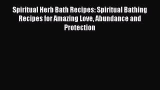 Read Spiritual Herb Bath Recipes: Spiritual Bathing Recipes for Amazing Love Abundance and