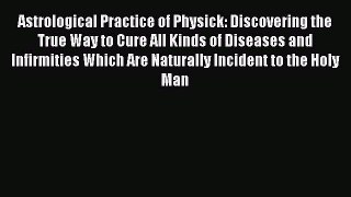 Read Astrological Practice of Physick: Discovering the True Way to Cure All Kinds of Diseases