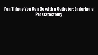 Download Fun Things You Can Do with a Catheter: Enduring a Prostatectomy Ebook Online