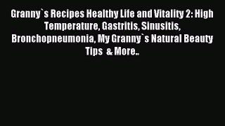 Read Granny`s Recipes Healthy Life and Vitality 2: High Temperature Gastritis Sinusitis Bronchopneumonia