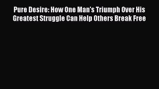 READ book  Pure Desire: How One Man's Triumph Over His Greatest Struggle Can Help Others Break