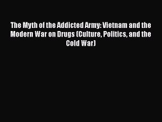 READ book  The Myth of the Addicted Army: Vietnam and the Modern War on Drugs (Culture Politics