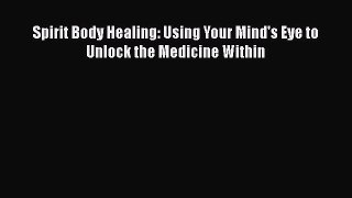 READ book  Spirit Body Healing: Using Your Mind's Eye to Unlock the Medicine Within  Full
