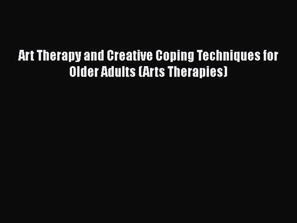 READ book  Art Therapy and Creative Coping Techniques for Older Adults (Arts Therapies)  Full