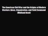 FREE PDF The American Civil War and the Origins of Modern Warfare: Ideas Organization and Field