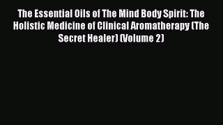 READ book  The Essential Oils of The Mind Body Spirit: The Holistic Medicine of Clinical Aromatherapy