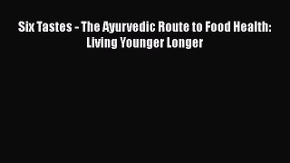 Free Full [PDF] Downlaod  Six Tastes - The Ayurvedic Route to Food Health: Living Younger