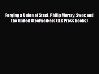 FREE DOWNLOAD Forging a Union of Steel: Philip Murray Swoc and the United Steelworkers (ILR