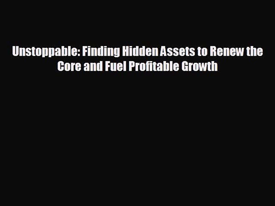 FREE DOWNLOAD Unstoppable: Finding Hidden Assets to Renew the Core and Fuel Profitable Growth