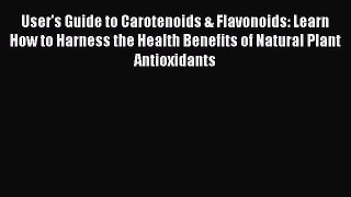 Read User's Guide to Carotenoids & Flavonoids: Learn How to Harness the Health Benefits of