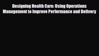 Read Designing Health Care: Using Operations Management to Improve Performance and Delivery