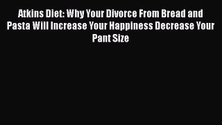 Read Atkins Diet: Why Your Divorce From Bread and Pasta Will Increase Your Happiness Decrease
