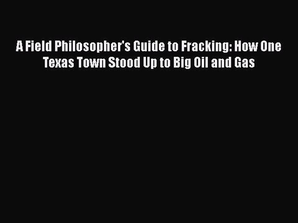 EBOOK ONLINE A Field Philosopher's Guide to Fracking: How One Texas Town Stood Up to Big Oil