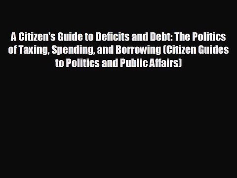 READ book A Citizen's Guide to Deficits and Debt: The Politics of Taxing Spending and Borrowing