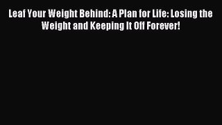 Read Leaf Your Weight Behind: A Plan for Life: Losing the Weight and Keeping It Off Forever!