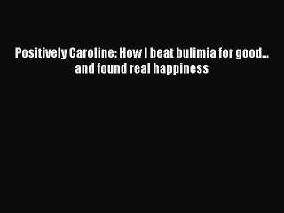 READ book  Positively Caroline: How I beat bulimia for good... and found real happiness  Full