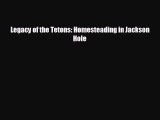 FREE DOWNLOAD Legacy of the Tetons: Homesteading in Jackson Hole  FREE BOOOK ONLINE