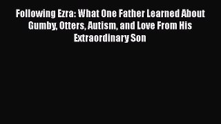 READ book  Following Ezra: What One Father Learned About Gumby Otters Autism and Love From