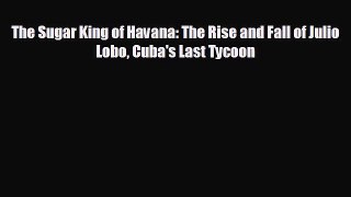 READ book The Sugar King of Havana: The Rise and Fall of Julio Lobo Cuba's Last Tycoon  FREE