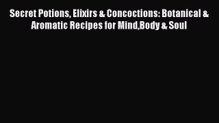 READ book  Secret Potions Elixirs & Concoctions: Botanical & Aromatic Recipes for MindBody