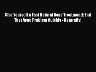 READ book  Give Yourself a Fast Natural Acne Treatment!: End That Acne Problem Quickly - Naturally!