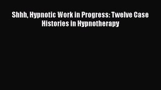 Free Full [PDF] Downlaod  Shhh Hypnotic Work in Progress: Twelve Case Histories in Hypnotherapy