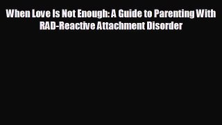 complete When Love Is Not Enough: A Guide to Parenting With RAD-Reactive Attachment Disorder