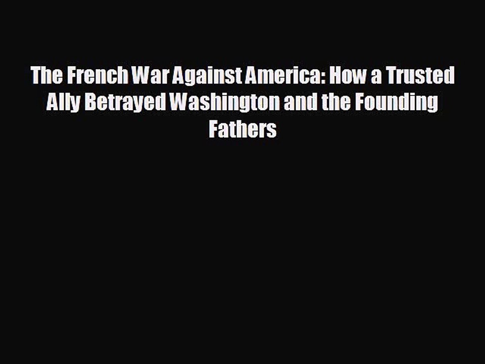 READ book The French War Against America: How a Trusted Ally Betrayed Washington and the Founding
