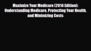 Read Maximize Your Medicare (2014 Edition): Understanding Medicare Protecting Your Health and