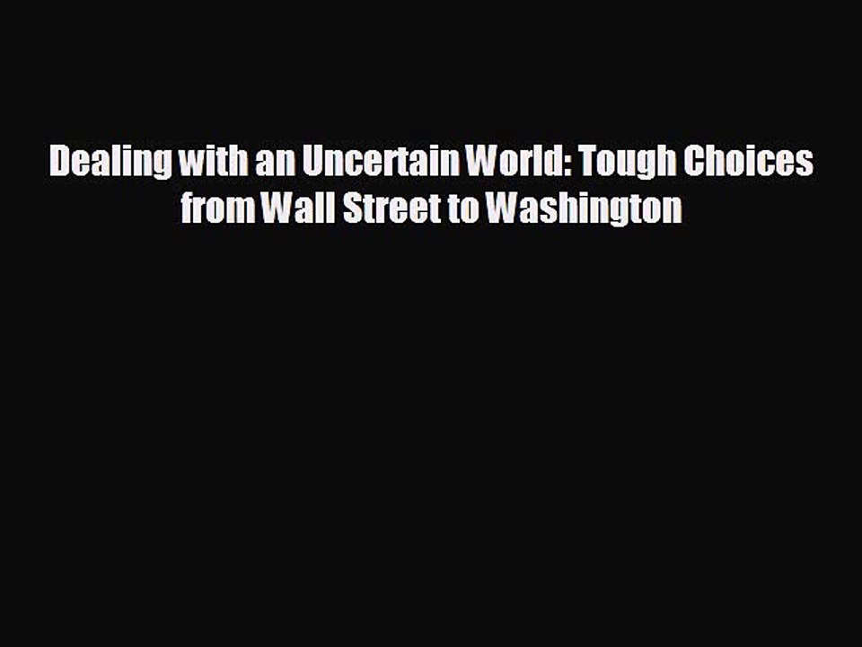 READ book Dealing with an Uncertain World: Tough Choices from Wall Street to Washington READ