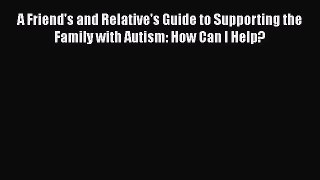 READ book  A Friend's and Relative's Guide to Supporting the Family with Autism: How Can I