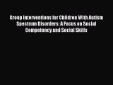 READ book  Group Interventions for Children With Autism Spectrum Disorders: A Focus on Social
