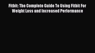 Read Fitbit: The Complete Guide To Using Fitbit For Weight Loss and Increased Performance Ebook