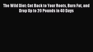 Read The Wild Diet: Get Back to Your Roots Burn Fat and Drop Up to 20 Pounds in 40 Days Ebook