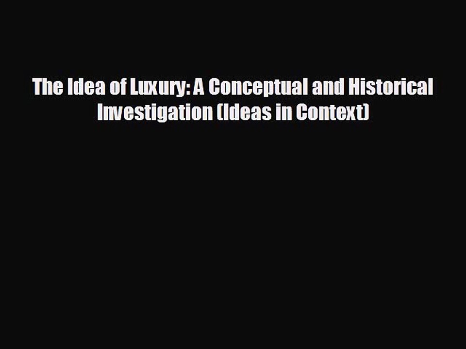READ book The Idea of Luxury: A Conceptual and Historical Investigation (Ideas in Context)