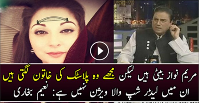 Maryam Nawaz Beti Hai Lakin Muj Ko Wo plastic Ki Khatoon Laghti Hai Naeem Bukhari