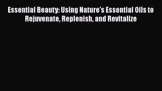 DOWNLOAD FREE E-books  Essential Beauty: Using Nature's Essential Oils to Rejuvenate Replenish