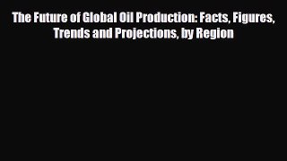 For you The Future of Global Oil Production: Facts Figures Trends and Projections by Region